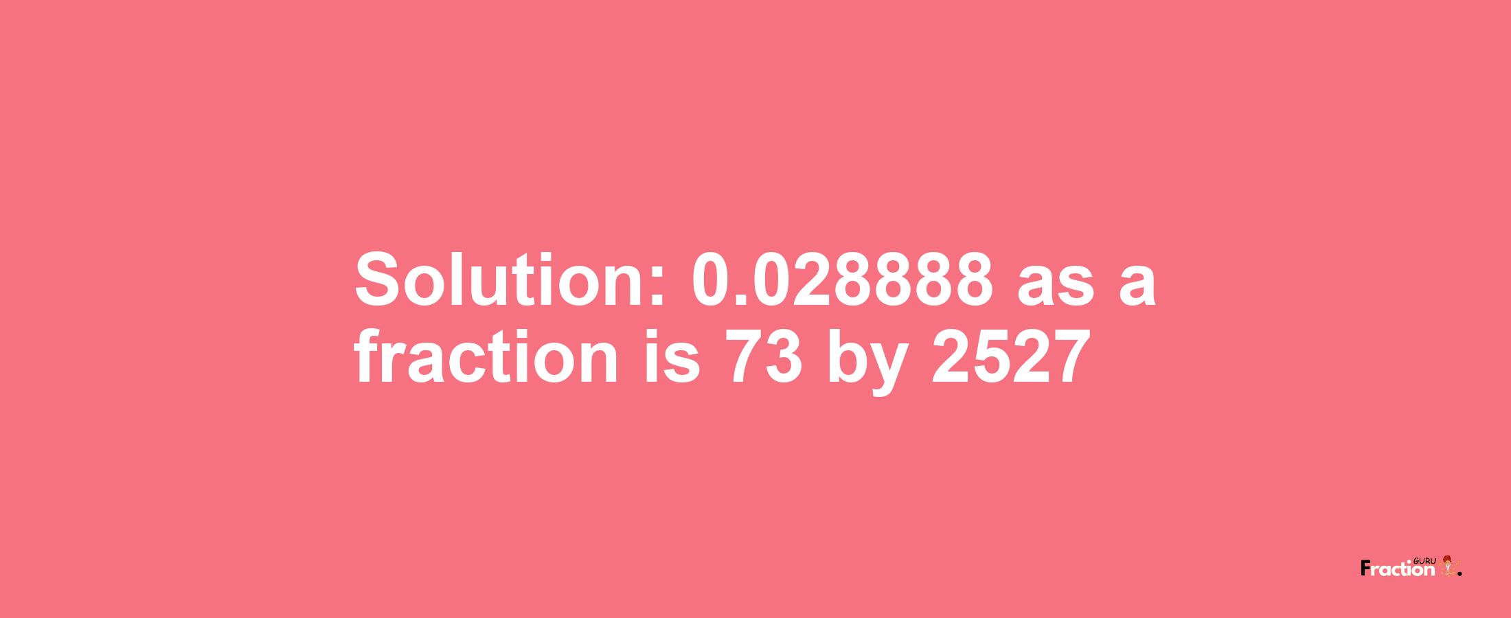 Solution:0.028888 as a fraction is 73/2527